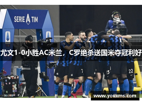 尤文1-0小胜AC米兰，C罗绝杀送国米夺冠利好