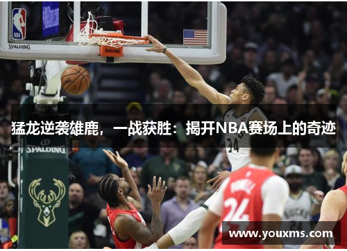 猛龙逆袭雄鹿，一战获胜：揭开NBA赛场上的奇迹